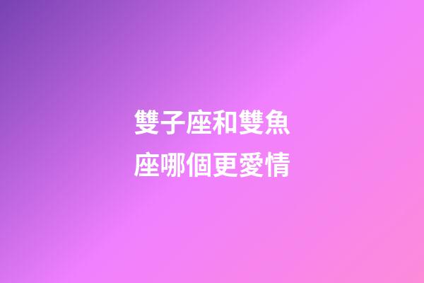 雙子座和雙魚座哪個更愛情-第1張-星座運勢-玄機派