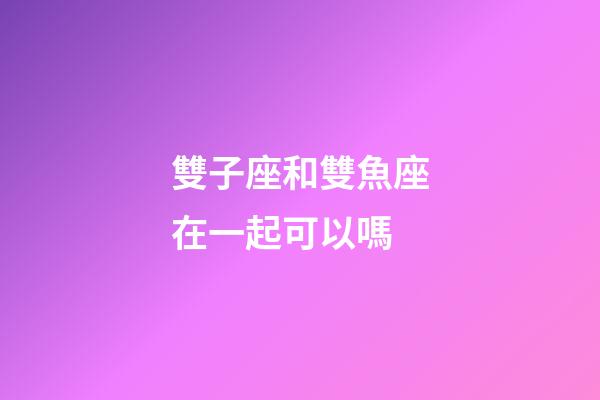 雙子座和雙魚座在一起可以嗎-第1張-星座運勢-玄機派