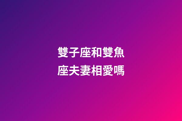 雙子座和雙魚座夫妻相愛嗎-第1張-星座運勢-玄機派