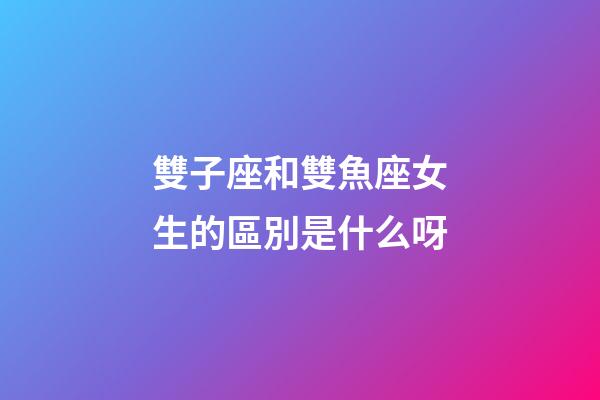 雙子座和雙魚座女生的區別是什么呀-第1張-星座運勢-玄機派