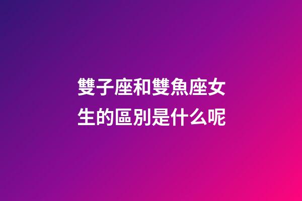 雙子座和雙魚座女生的區別是什么呢-第1張-星座運勢-玄機派