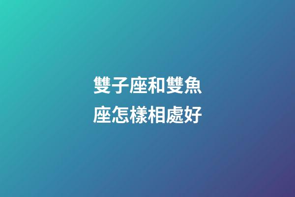 雙子座和雙魚座怎樣相處好-第1張-星座運勢-玄機派