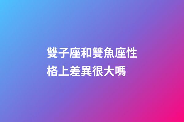 雙子座和雙魚座性格上差異很大嗎-第1張-星座運勢-玄機派