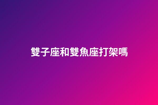 雙子座和雙魚座打架嗎-第1張-星座運勢-玄機派