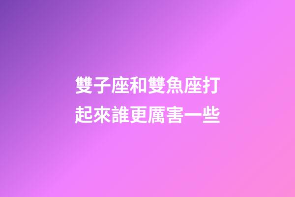 雙子座和雙魚座打起來誰更厲害一些-第1張-星座運勢-玄機派