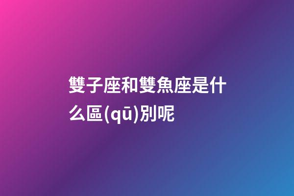 雙子座和雙魚座是什么區(qū)別呢-第1張-星座運(yùn)勢(shì)-玄機(jī)派