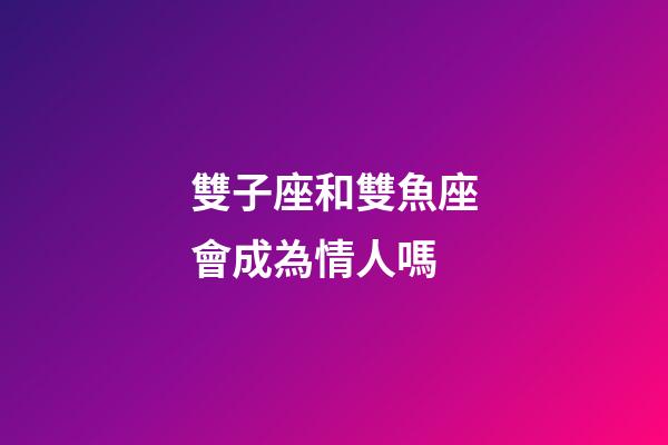 雙子座和雙魚座會成為情人嗎-第1張-星座運勢-玄機派