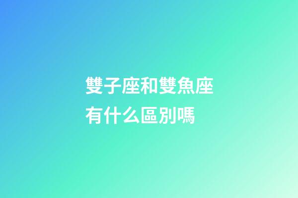 雙子座和雙魚座有什么區別嗎-第1張-星座運勢-玄機派
