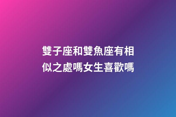 雙子座和雙魚座有相似之處嗎女生喜歡嗎-第1張-星座運勢-玄機派