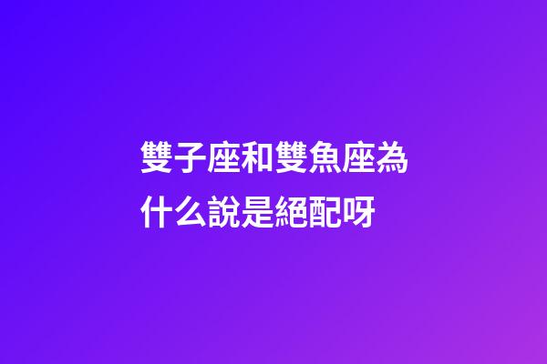 雙子座和雙魚座為什么說是絕配呀-第1張-星座運勢-玄機派