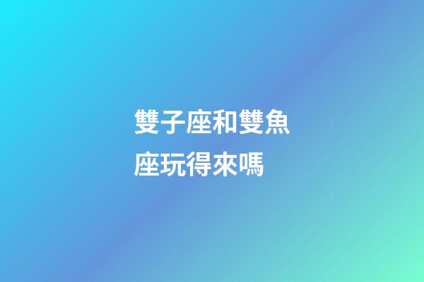 雙子座和雙魚座玩得來嗎-第1張-星座運勢-玄機派