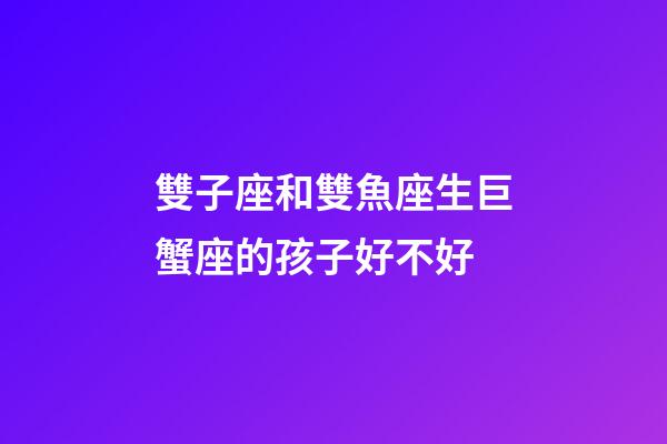 雙子座和雙魚座生巨蟹座的孩子好不好-第1張-星座運勢-玄機派