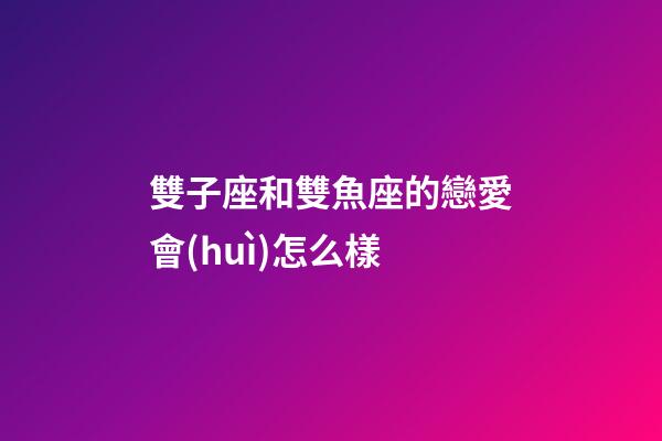 雙子座和雙魚座的戀愛會(huì)怎么樣-第1張-星座運(yùn)勢(shì)-玄機(jī)派