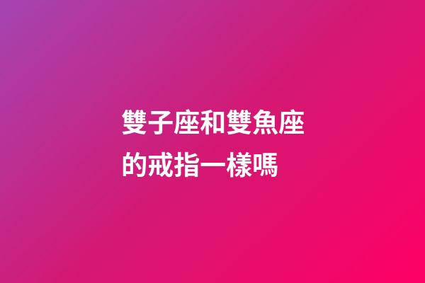 雙子座和雙魚座的戒指一樣嗎-第1張-星座運勢-玄機派