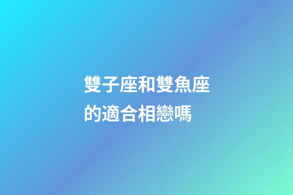 雙子座和雙魚座的適合相戀嗎-第1張-星座運勢-玄機派