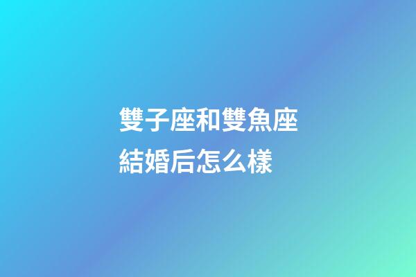 雙子座和雙魚座結婚后怎么樣-第1張-星座運勢-玄機派