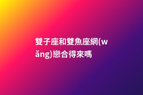 雙子座和雙魚座網(wǎng)戀合得來嗎-第1張-星座運(yùn)勢-玄機(jī)派