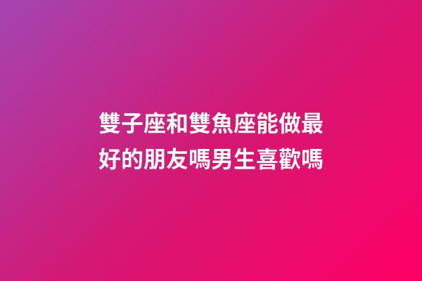雙子座和雙魚座能做最好的朋友嗎男生喜歡嗎-第1張-星座運勢-玄機派