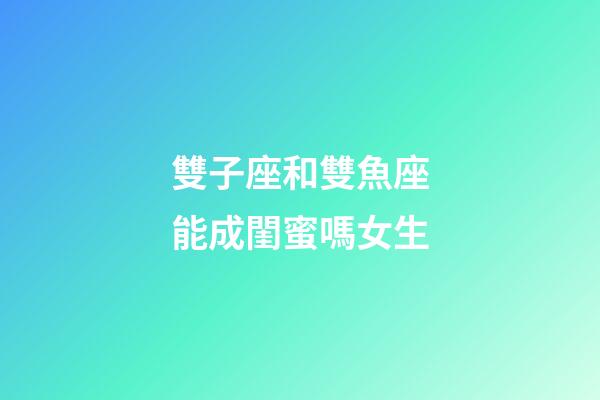 雙子座和雙魚座能成閨蜜嗎女生-第1張-星座運勢-玄機派
