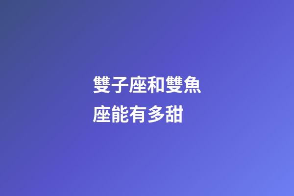 雙子座和雙魚座能有多甜-第1張-星座運勢-玄機(jī)派