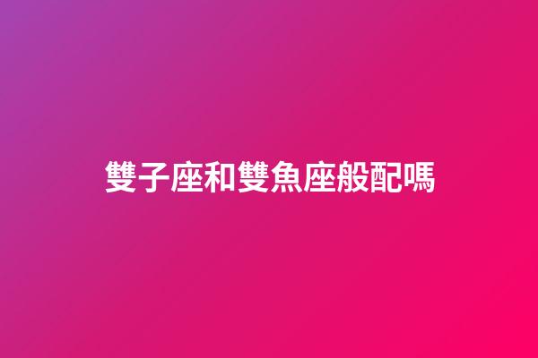 雙子座和雙魚座般配嗎-第1張-星座運(yùn)勢(shì)-玄機(jī)派