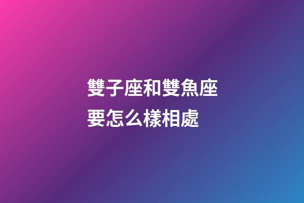 雙子座和雙魚座要怎么樣相處-第1張-星座運勢-玄機派
