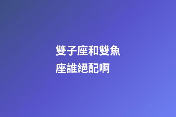 雙子座和雙魚座誰絕配啊-第1張-星座運勢-玄機派