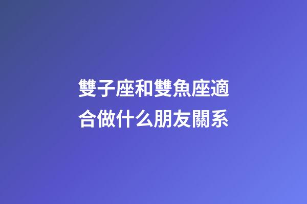 雙子座和雙魚座適合做什么朋友關系-第1張-星座運勢-玄機派