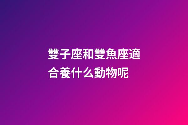 雙子座和雙魚座適合養什么動物呢-第1張-星座運勢-玄機派