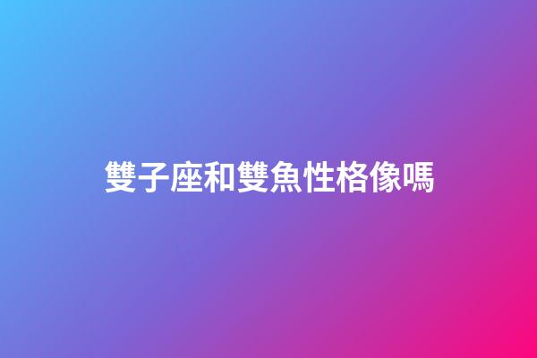 雙子座和雙魚性格像嗎-第1張-星座運勢-玄機派