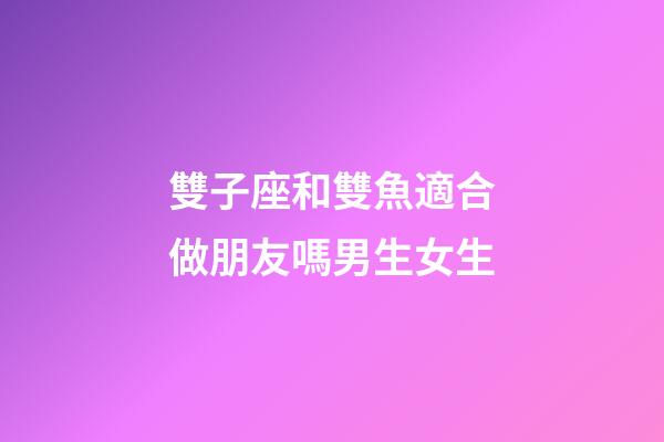 雙子座和雙魚適合做朋友嗎男生女生-第1張-星座運勢-玄機派