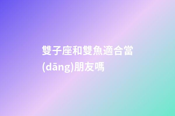 雙子座和雙魚適合當(dāng)朋友嗎-第1張-星座運勢-玄機派