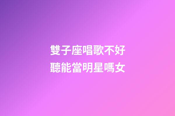 雙子座唱歌不好聽能當明星嗎女-第1張-星座運勢-玄機派