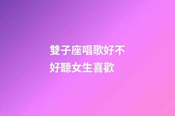 雙子座唱歌好不好聽女生喜歡