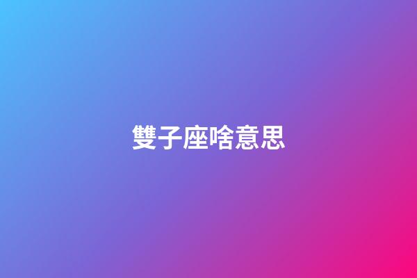 雙子座啥意思-第1張-星座運勢-玄機派