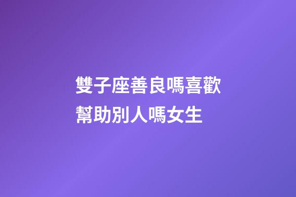 雙子座善良嗎喜歡幫助別人嗎女生-第1張-星座運勢-玄機派