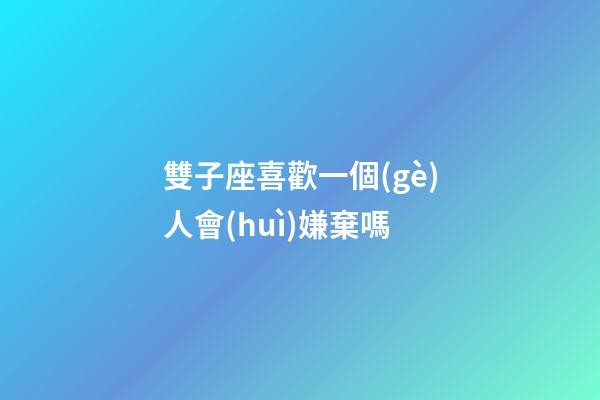 雙子座喜歡一個(gè)人會(huì)嫌棄嗎-第1張-星座運(yùn)勢(shì)-玄機(jī)派
