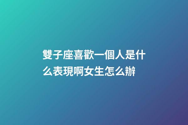 雙子座喜歡一個人是什么表現啊女生怎么辦-第1張-星座運勢-玄機派