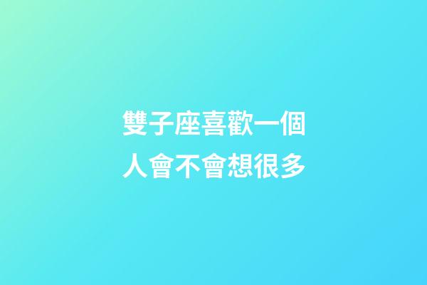 雙子座喜歡一個人會不會想很多-第1張-星座運勢-玄機派
