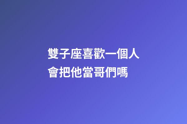 雙子座喜歡一個人會把他當哥們嗎-第1張-星座運勢-玄機派