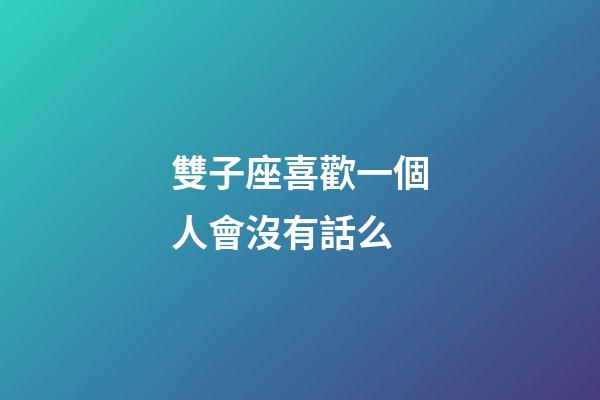 雙子座喜歡一個人會沒有話么-第1張-星座運勢-玄機(jī)派