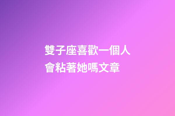 雙子座喜歡一個人會粘著她嗎文章-第1張-星座運勢-玄機派