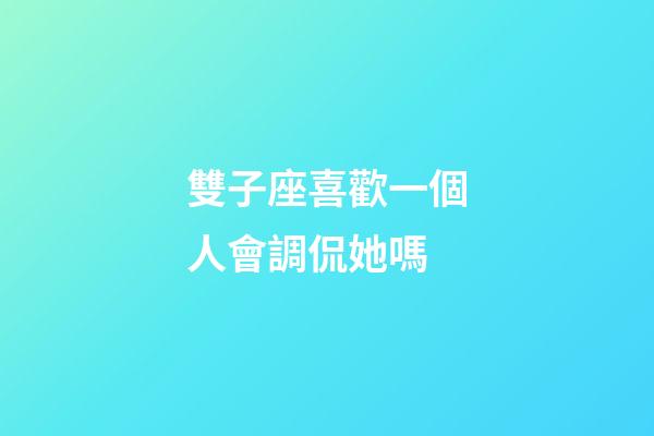 雙子座喜歡一個人會調侃她嗎-第1張-星座運勢-玄機派