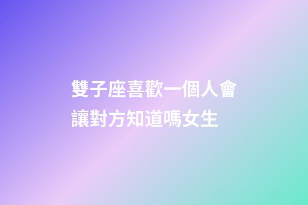 雙子座喜歡一個人會讓對方知道嗎女生-第1張-星座運勢-玄機派