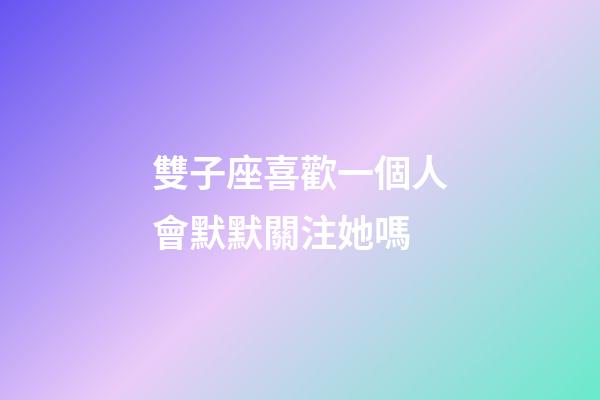 雙子座喜歡一個人會默默關注她嗎-第1張-星座運勢-玄機派
