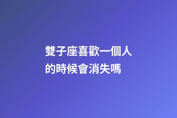 雙子座喜歡一個人的時候會消失嗎-第1張-星座運勢-玄機派