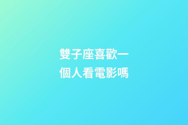 雙子座喜歡一個人看電影嗎-第1張-星座運勢-玄機派
