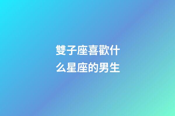雙子座喜歡什么星座的男生-第1張-星座運勢-玄機派