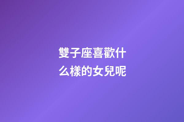 雙子座喜歡什么樣的女兒呢-第1張-星座運勢-玄機派