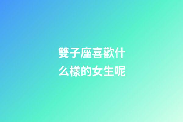 雙子座喜歡什么樣的女生呢-第1張-星座運勢-玄機派
